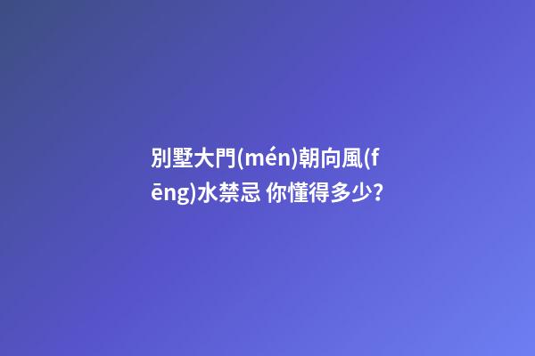 別墅大門(mén)朝向風(fēng)水禁忌 你懂得多少？